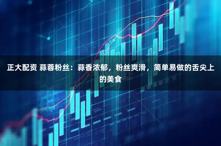 正大配资 蒜蓉粉丝：蒜香浓郁，粉丝爽滑，简单易做的舌尖上的美食