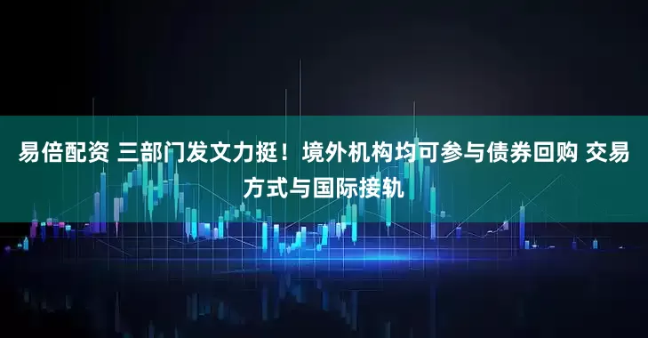 易倍配资 三部门发文力挺！境外机构均可参与债券回购 交易方式与国际接轨