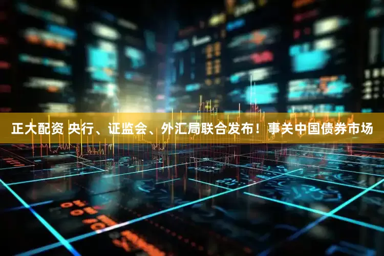 正大配资 央行、证监会、外汇局联合发布！事关中国债券市场