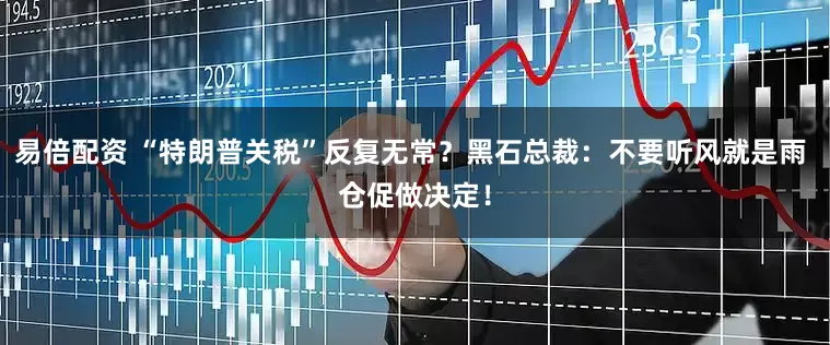 易倍配资 “特朗普关税”反复无常？黑石总裁：不要听风就是雨 仓促做决定！